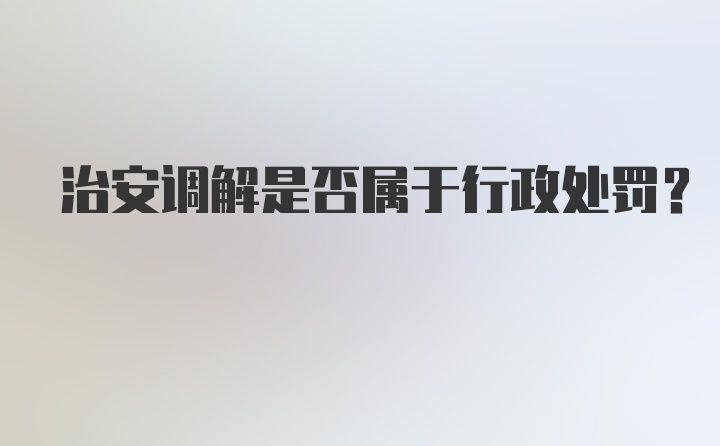 治安调解是否属于行政处罚？