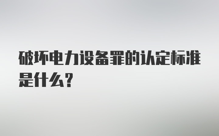 破坏电力设备罪的认定标准是什么？