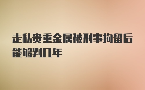 走私贵重金属被刑事拘留后能够判几年