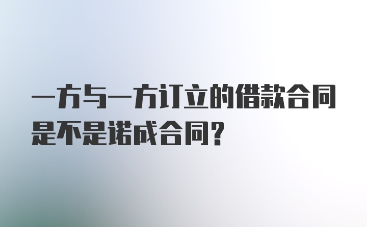 一方与一方订立的借款合同是不是诺成合同？