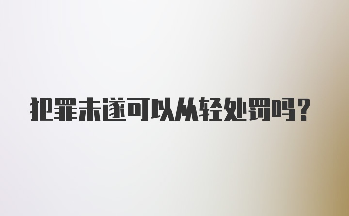 犯罪未遂可以从轻处罚吗？