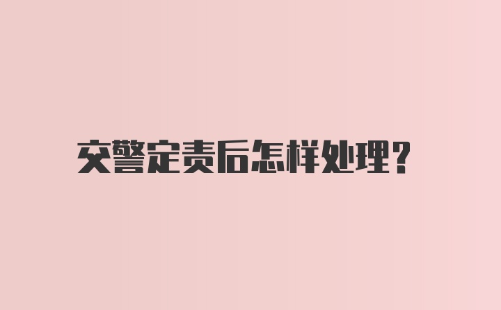 交警定责后怎样处理？