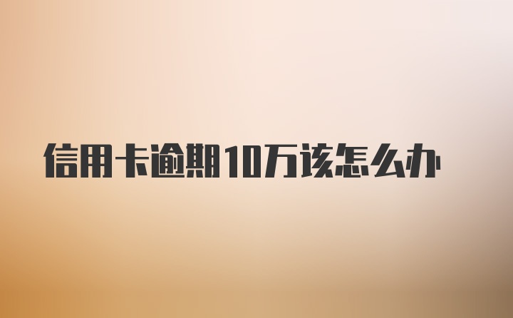 信用卡逾期10万该怎么办