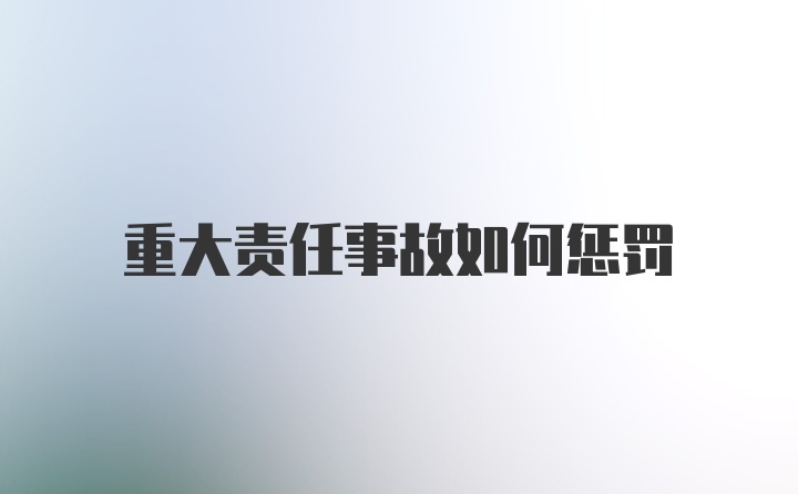 重大责任事故如何惩罚