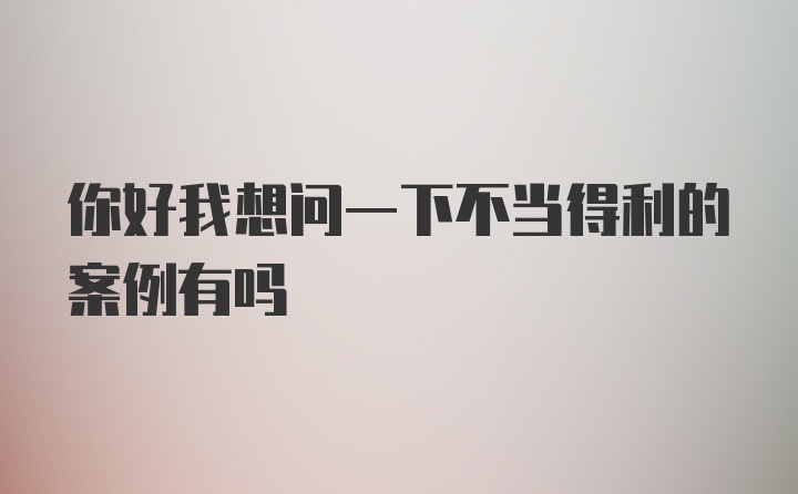 你好我想问一下不当得利的案例有吗