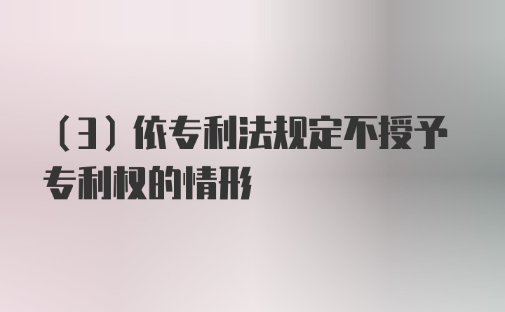 （3）依专利法规定不授予专利权的情形