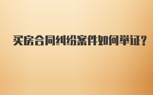 买房合同纠纷案件如何举证？