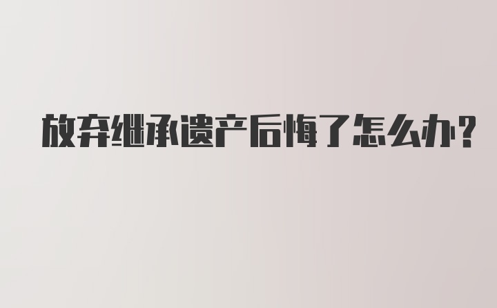 放弃继承遗产后悔了怎么办？