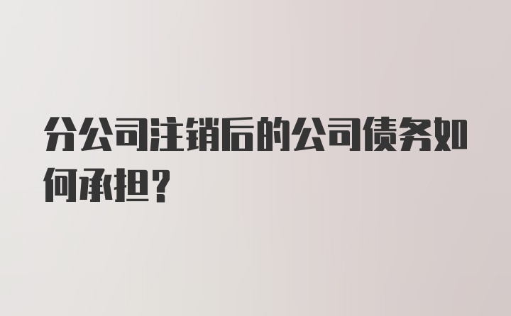 分公司注销后的公司债务如何承担?