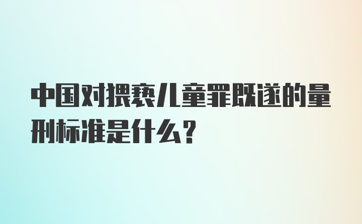 中国对猥亵儿童罪既遂的量刑标准是什么？