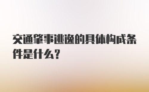 交通肇事逃逸的具体构成条件是什么？