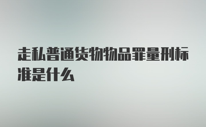 走私普通货物物品罪量刑标准是什么