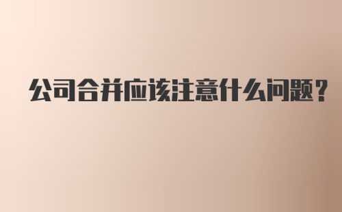 公司合并应该注意什么问题?