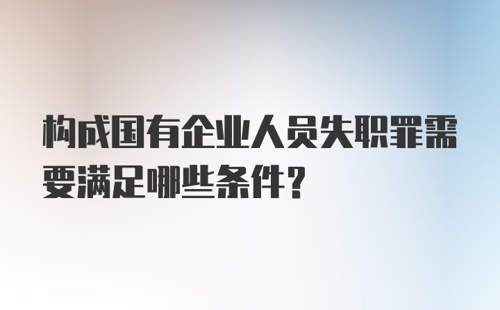 构成国有企业人员失职罪需要满足哪些条件?