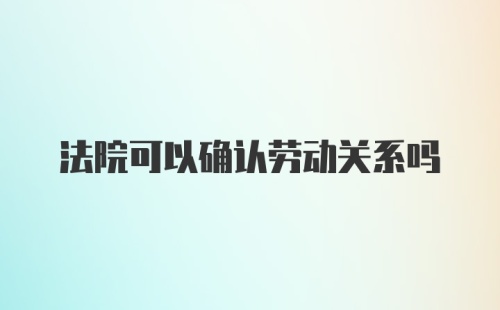 法院可以确认劳动关系吗