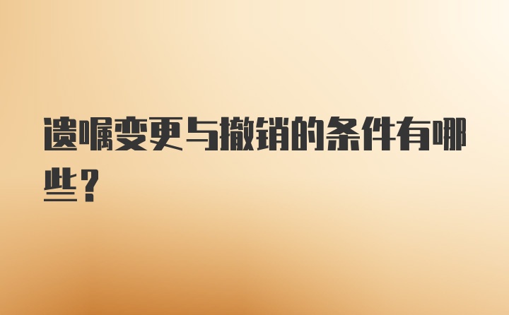 遗嘱变更与撤销的条件有哪些？