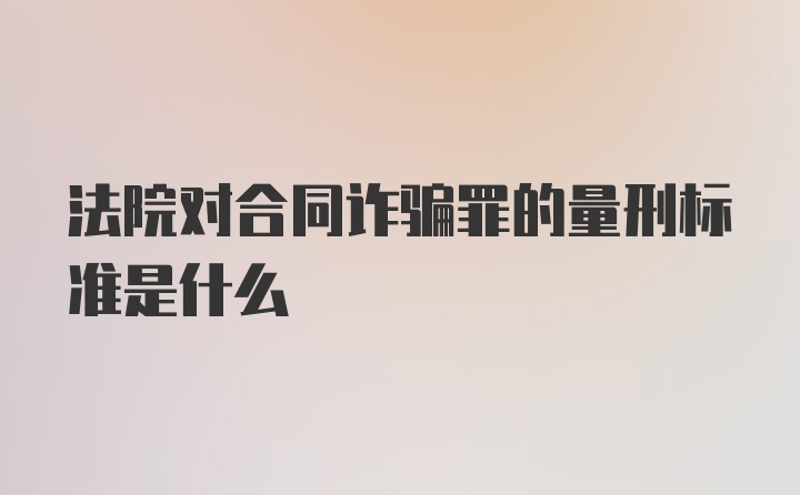 法院对合同诈骗罪的量刑标准是什么