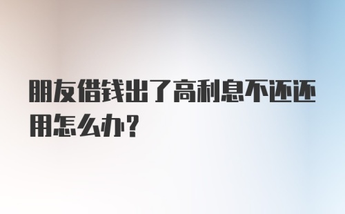 朋友借钱出了高利息不还还用怎么办?