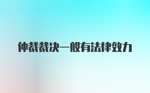 仲裁裁决一般有法律效力