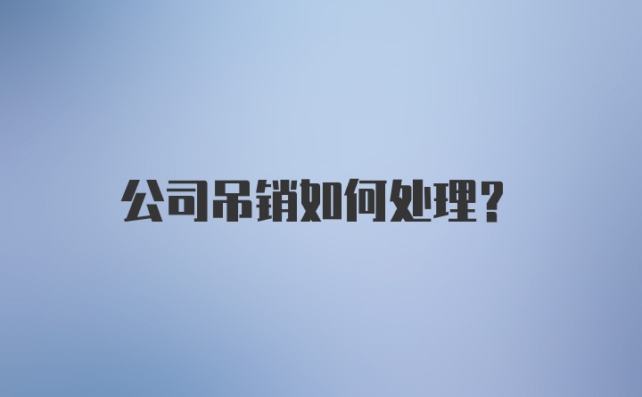 公司吊销如何处理?