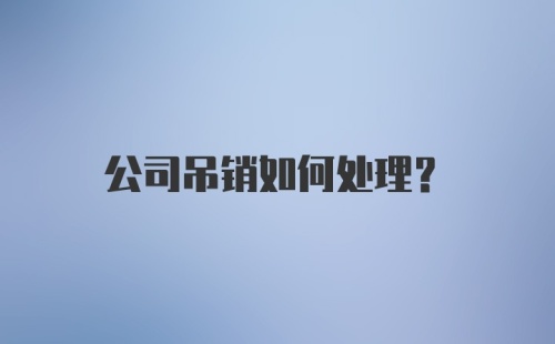 公司吊销如何处理?