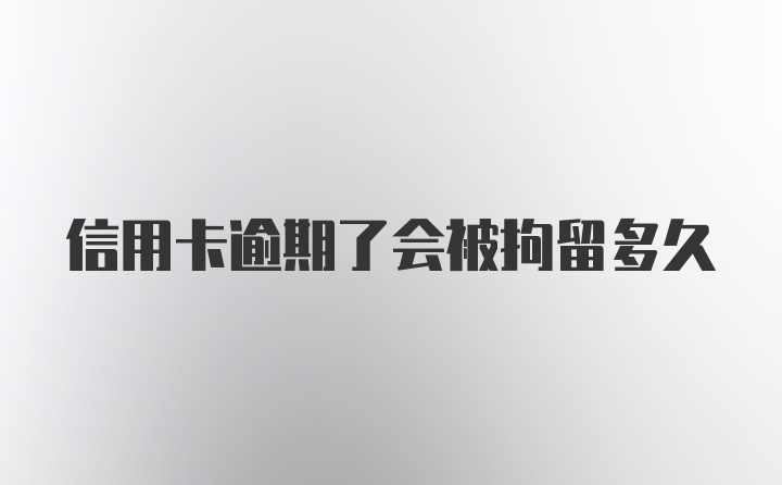 信用卡逾期了会被拘留多久