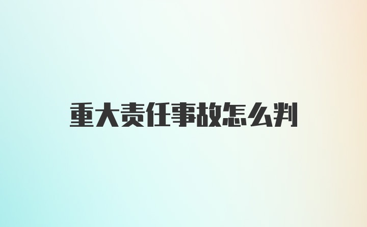 重大责任事故怎么判