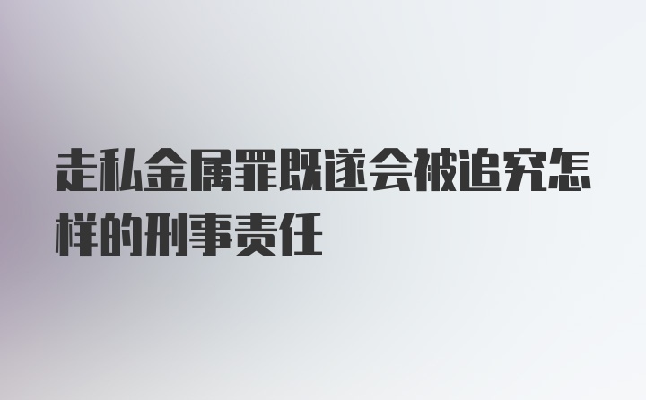 走私金属罪既遂会被追究怎样的刑事责任