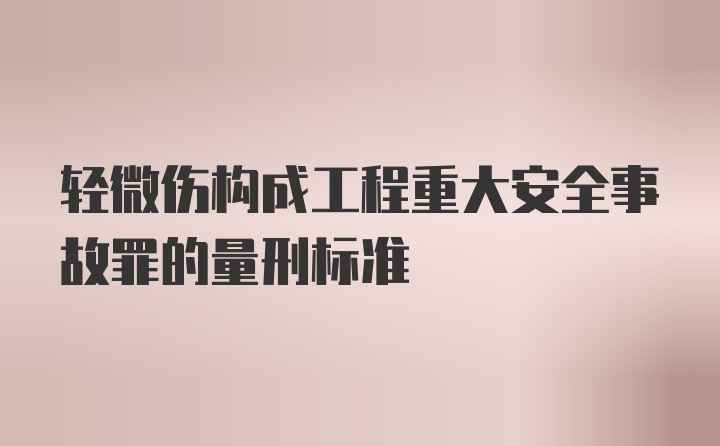 轻微伤构成工程重大安全事故罪的量刑标准