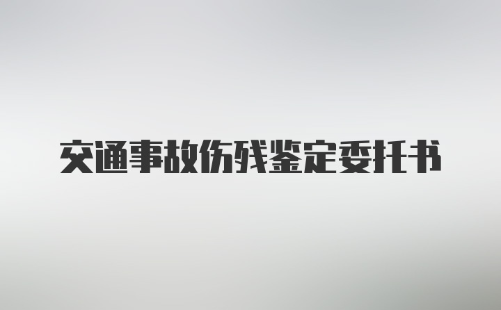 交通事故伤残鉴定委托书