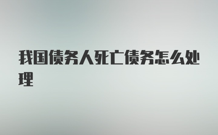 我国债务人死亡债务怎么处理