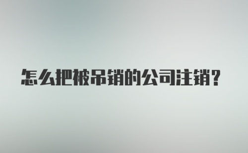 怎么把被吊销的公司注销？