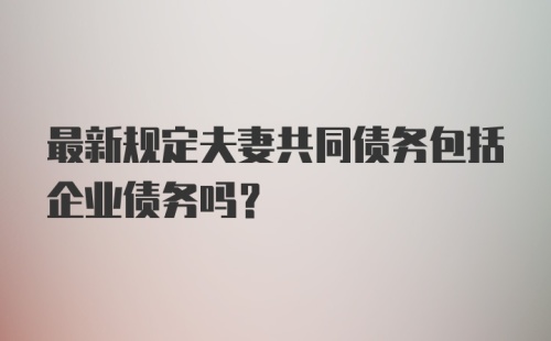 最新规定夫妻共同债务包括企业债务吗？