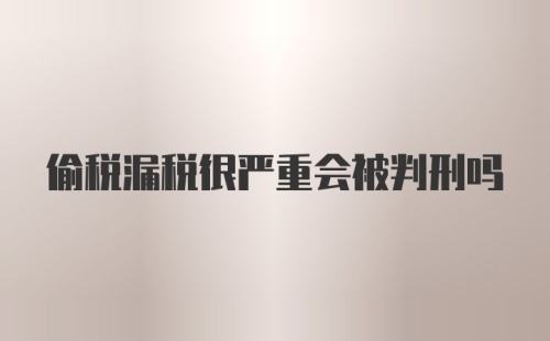 偷税漏税很严重会被判刑吗