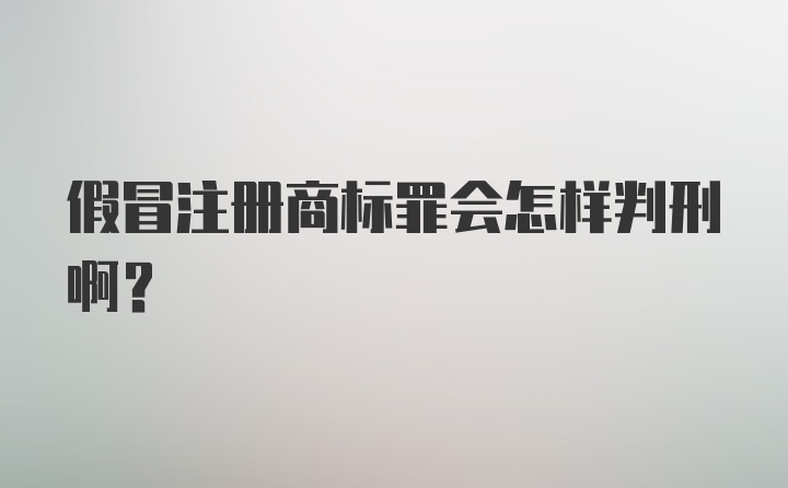 假冒注册商标罪会怎样判刑啊？