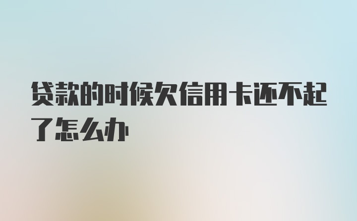 贷款的时候欠信用卡还不起了怎么办