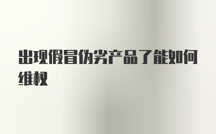 出现假冒伪劣产品了能如何维权