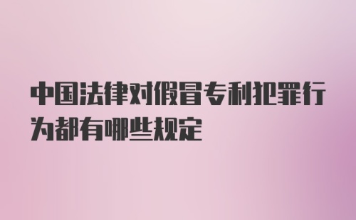 中国法律对假冒专利犯罪行为都有哪些规定