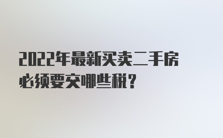 2022年最新买卖二手房必须要交哪些税?