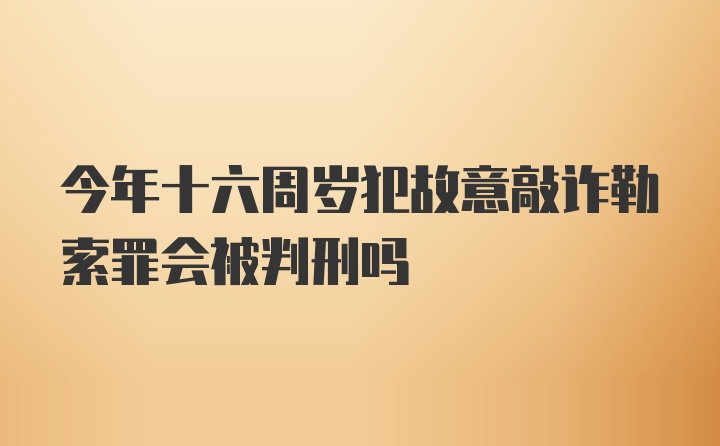 今年十六周岁犯故意敲诈勒索罪会被判刑吗