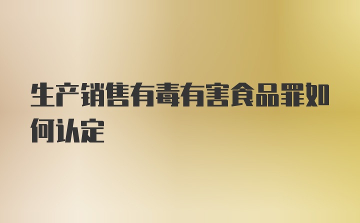 生产销售有毒有害食品罪如何认定