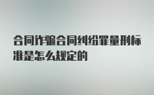 合同诈骗合同纠纷罪量刑标准是怎么规定的