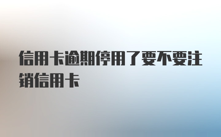 信用卡逾期停用了要不要注销信用卡