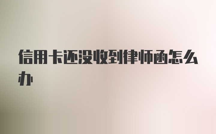 信用卡还没收到律师函怎么办