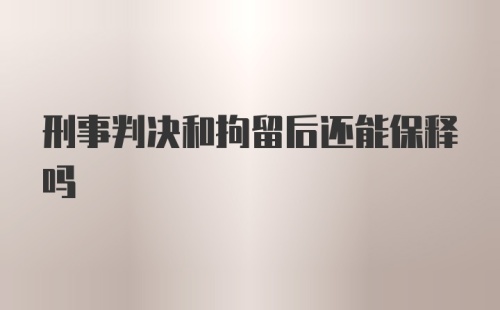 刑事判决和拘留后还能保释吗