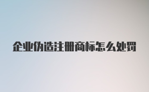 企业伪造注册商标怎么处罚