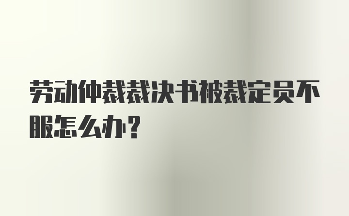 劳动仲裁裁决书被裁定员不服怎么办？