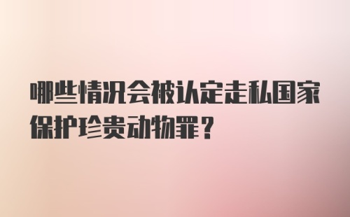 哪些情况会被认定走私国家保护珍贵动物罪？