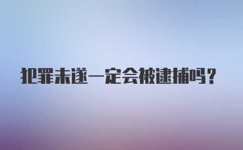 犯罪未遂一定会被逮捕吗？