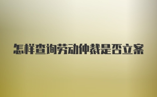 怎样查询劳动仲裁是否立案